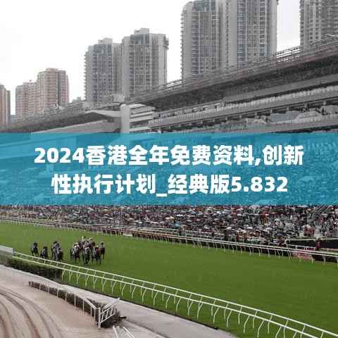 2024香港全年免费资料,创新性执行计划_经典版5.832
