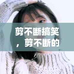 剪不断搞笑，剪不断的情感动态 