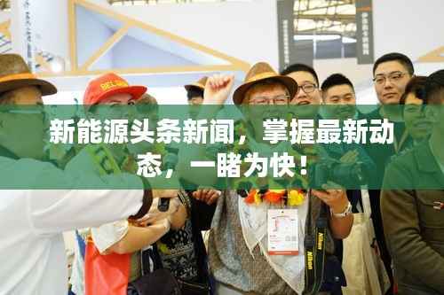 新能源头条新闻，掌握最新动态，一睹为快！