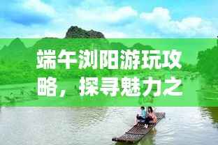 端午浏阳游玩攻略，探寻魅力之旅！