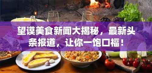 望谟美食新闻大揭秘，最新头条报道，让你一饱口福！