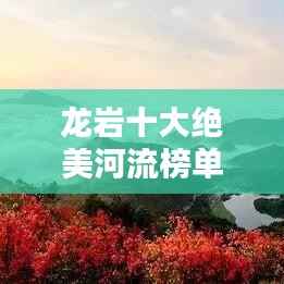 龙岩十大绝美河流榜单揭晓！惊艳你的视觉盛宴！