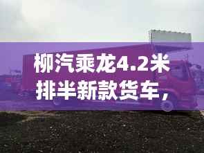 柳汽乘龙4.2米排半新款货车，性能亮点与市场展望