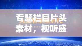 专题栏目片头素材，视听盛宴的关键制作元素