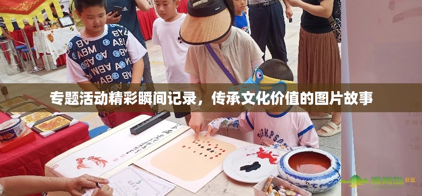 专题活动精彩瞬间记录,传承文化价值的图片故事